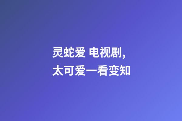 灵蛇爱 电视剧,太可爱一看变知-第1张-观点-玄机派